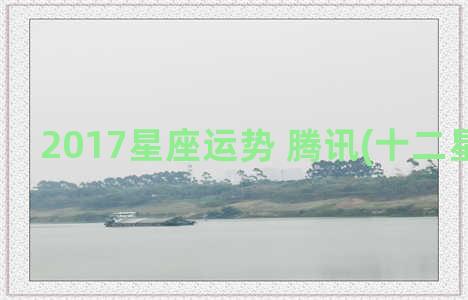 2017星座运势 腾讯(十二星座运势)